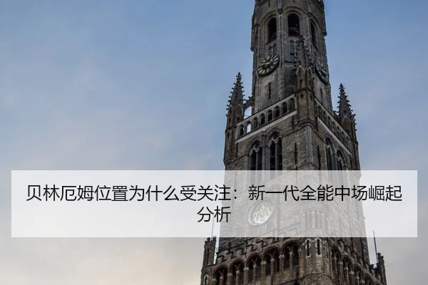贝林厄姆位置为什么受关注：新一代全能中场崛起分析