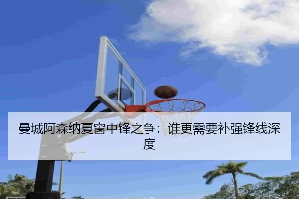 曼城阿森纳夏窗中锋之争：谁更需要补强锋线深度