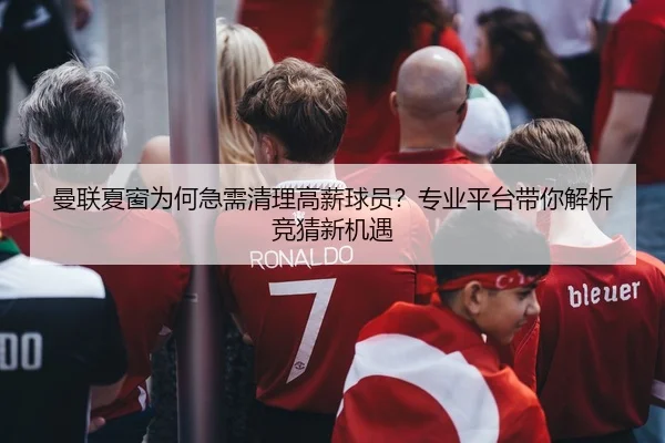 曼联夏窗为何急需清理高薪球员？专业平台带你解析竞猜新机遇