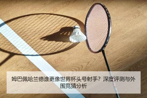 姆巴佩哈兰德谁更像世界杯头号射手？深度评测与外围竞猜分析