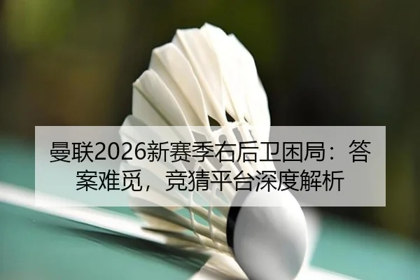 曼联2026新赛季右后卫困局：答案难觅，竞猜平台深度解析
