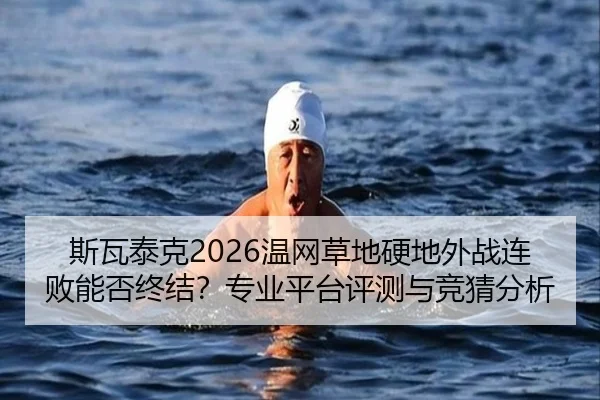 斯瓦泰克2026温网草地硬地外战连败能否终结？专业平台评测与竞猜分析